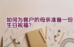 如何为客户的母亲准备一份生日祝福？