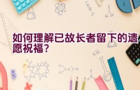 如何理解已故长者留下的遗愿祝福？