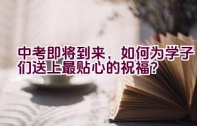 中考即将到来，如何为学子们送上最贴心的祝福？