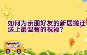 “如何为亲朋好友的新居搬迁送上最温馨的祝福？”