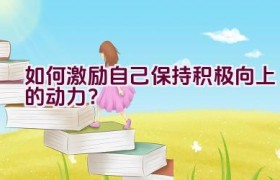 如何激励自己保持积极向上的动力？