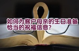 如何为客户母亲的生日准备恰当的祝福信息？