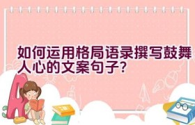 如何运用格局语录撰写鼓舞人心的文案句子？