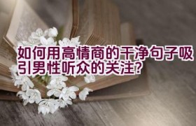 如何用高情商的干净句子吸引男性听众的关注？