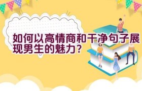 如何以高情商和干净句子展现男生的魅力？
