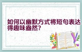 如何以幽默方式将短句表达得趣味盎然？
