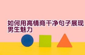 如何用高情商干净句子展现男生魅力