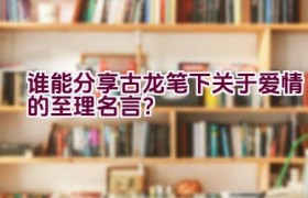 谁能分享古龙笔下关于爱情的至理名言？
