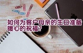 如何为客户母亲的生日准备暖心的祝福？