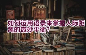 如何运用语录来掌握人际距离的微妙平衡？