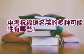 中考祝福语名字的多种可能性有哪些？