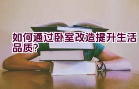 如何通过卧室改造提升生活品质？
