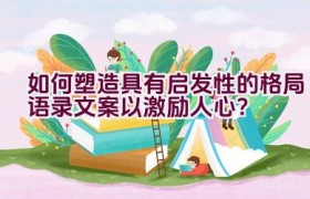 如何塑造具有启发性的格局语录文案以激励人心？