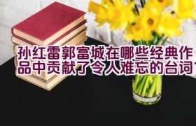 孙红雷郭富城在哪些经典作品中贡献了令人难忘的台词？