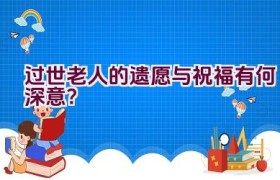 过世老人的遗愿与祝福有何深意？