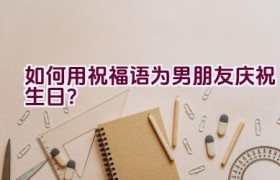 如何用祝福语为男朋友庆祝生日？