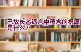 “已故长者遗言中蕴含的祝愿是什么？”
