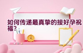 “如何传递最真挚的接好孕祝福？”