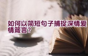如何以简短句子捕捉深情爱情箴言？