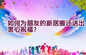 如何为朋友的新居搬迁送出衷心祝福？