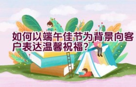 如何以端午佳节为背景向客户表达温馨祝福？