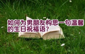 如何为男朋友构思一句温馨的生日祝福语？