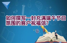 如何撰写一封充满端午节日氛围的客户祝福信？