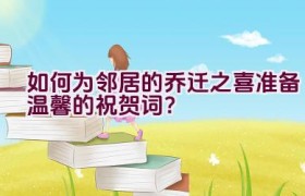 如何为邻居的乔迁之喜准备温馨的祝贺词？