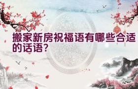 搬家新房祝福语有哪些合适的话语？
