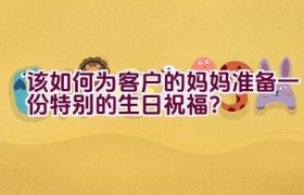 该如何为客户的妈妈准备一份特别的生日祝福？