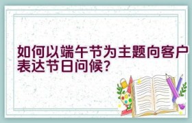 如何以端午节为主题向客户表达节日问候？