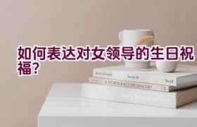 如何表达对女领导的生日祝福？