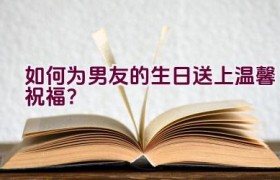 “如何为男友的生日送上温馨祝福？”