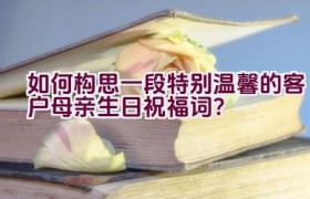如何构思一段特别温馨的客户母亲生日祝福词？