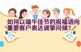 “如何以端午佳节的祝福语向重要客户表达诚挚问候？”