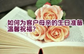 如何为客户母亲的生日准备温馨祝福？