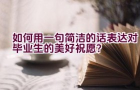 如何用一句简洁的话表达对毕业生的美好祝愿？