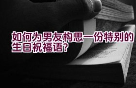 如何为男友构思一份特别的生日祝福语？