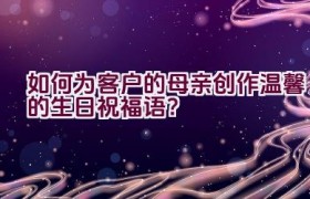 如何为客户的母亲创作温馨的生日祝福语？