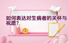 如何表达对生病者的关怀与祝愿？