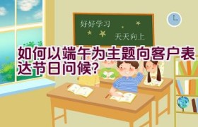 如何以端午为主题向客户表达节日问候？