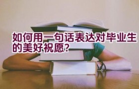 如何用一句话表达对毕业生的美好祝愿？