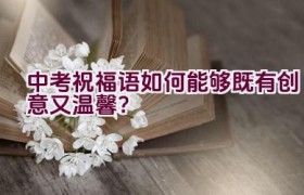 中考祝福语如何能够既有创意又温馨？