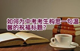 如何为中考考生构思一句温馨的祝福标题？