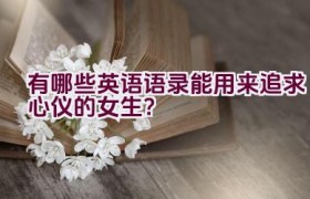 “有哪些英语语录能用来追求心仪的女生？”