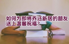 如何为即将乔迁新居的朋友送上温馨祝福？