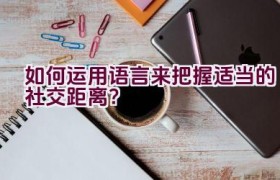如何运用语言来把握适当的社交距离？