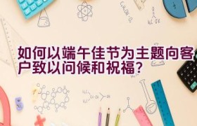 如何以端午佳节为主题向客户致以问候和祝福？