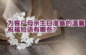为客户母亲生日准备的温馨祝福短语有哪些？