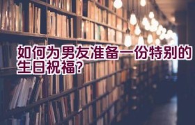 如何为男友准备一份特别的生日祝福？